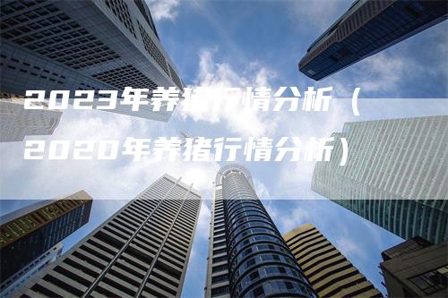 2023年养猪行情分析（2020年养猪行情分析）