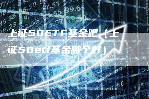 上证50ETF基金吧（上证50etf基金哪个好）