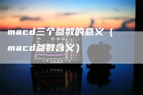 macd三个参数的意义（macd参数含义）