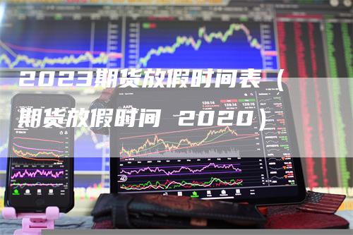 2023期货放假时间表（期货放假时间 2020）