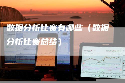 数据分析比赛有哪些（数据分析比赛总结）