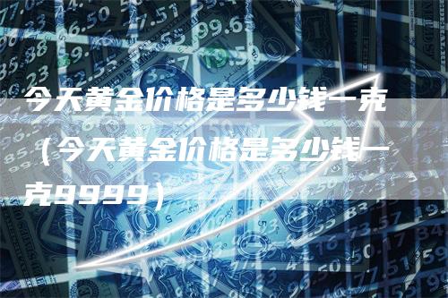 今天黄金价格是多少钱一克（今天黄金价格是多少钱一克9999）