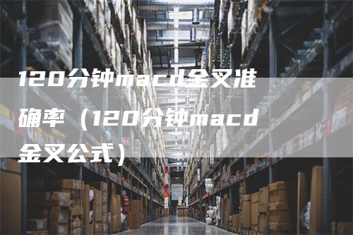 120分钟macd金叉准确率（120分钟macd金叉公式）