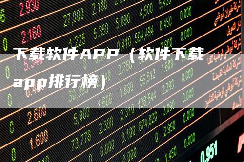 下载软件APP（软件下载app排行榜）