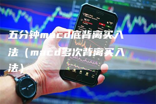 五分钟macd底背离买入法（macd多次背离买入法）