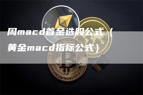 周macd首金选股公式（黄金macd指标公式）