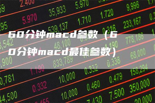 60分钟macd参数（60分钟macd最佳参数）