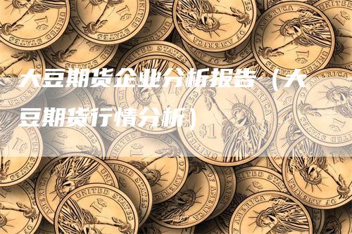 大豆期货企业分析报告（大豆期货行情分析）