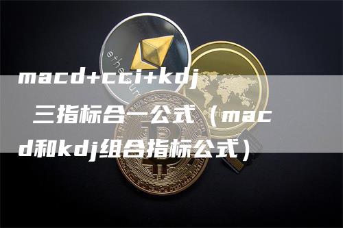 macd+cci+kdj 三指标合一公式（macd和kdj组合指标公式）