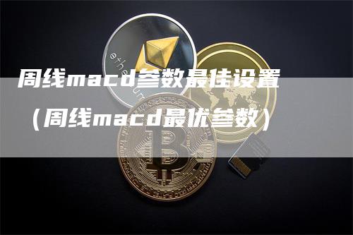 周线macd参数最佳设置（周线macd最优参数）