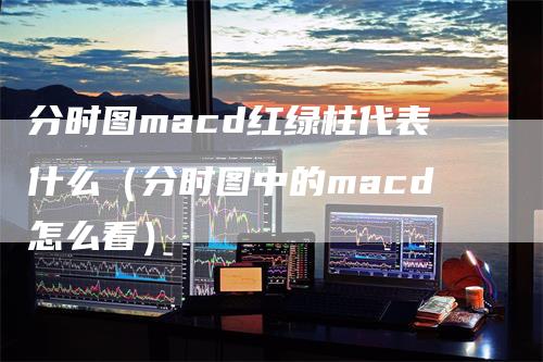 分时图macd红绿柱代表什么（分时图中的macd怎么看）