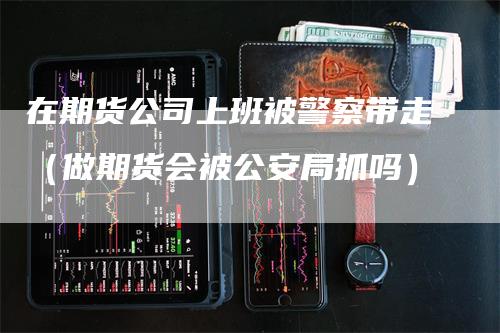 在期货公司上班被警察带走（做期货会被公安局抓吗）