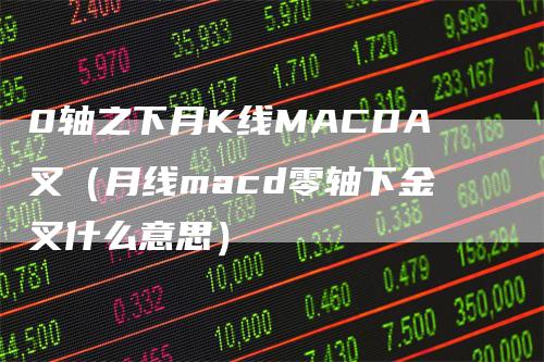 0轴之下月K线MACDA叉（月线macd零轴下金叉什么意思）