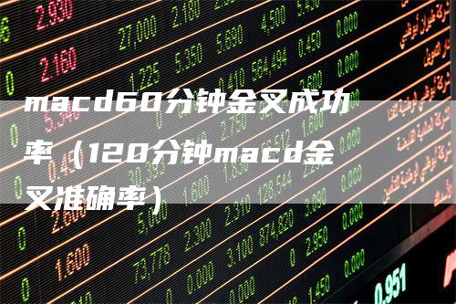 macd60分钟金叉成功率（120分钟macd金叉准确率）