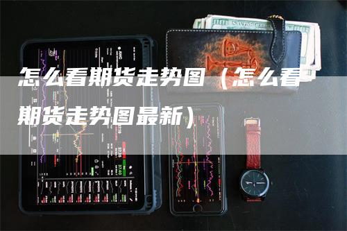 怎么看期货走势图（怎么看期货走势图最新）