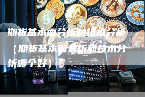 期货基本面分析和技术分析（期货基本面分析和技术分析哪个好）