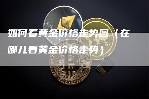 如何看黄金价格走势图（在哪儿看黄金价格走势）