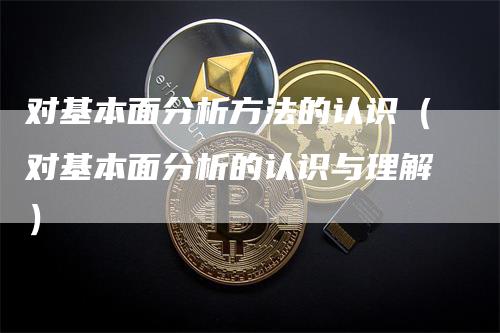 对基本面分析方法的认识（对基本面分析的认识与理解）