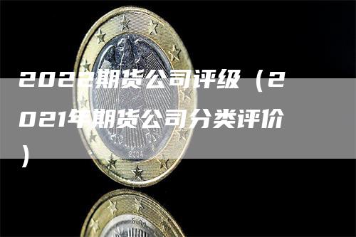 2022期货公司评级（2021年期货公司分类评价）