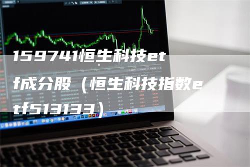 159741恒生科技etf成分股（恒生科技指数etf513133）