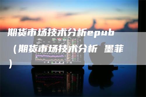 期货市场技术分析epub（期货市场技术分析 墨菲）