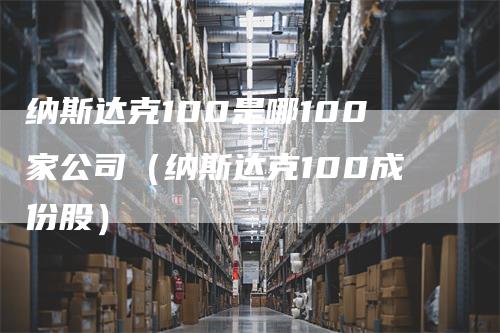 纳斯达克100是哪100家公司（纳斯达克100成份股）