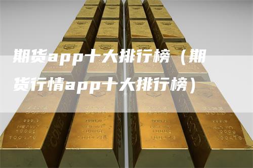 期货app十大排行榜（期货行情app十大排行榜）