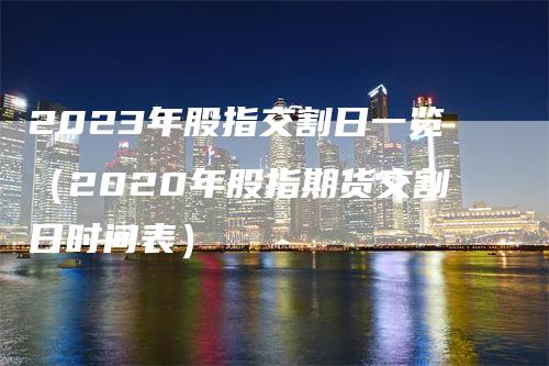 2023年股指交割日一览（2020年股指期货交割日时间表）