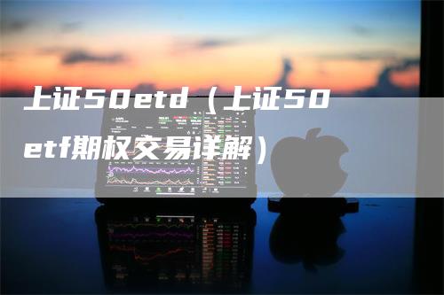 上证50etd（上证50etf期权交易详解）