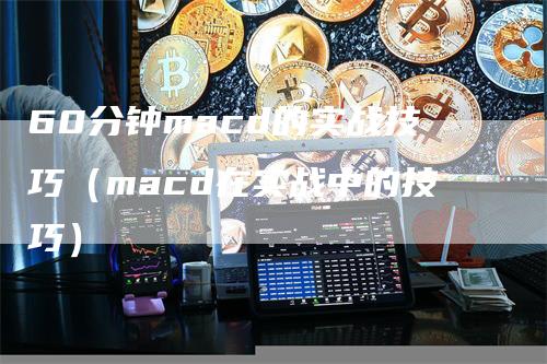 60分钟macd的实战技巧（macd在实战中的技巧）