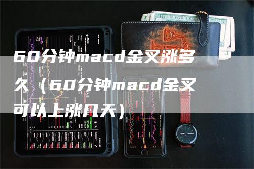 60分钟macd金叉涨多久（60分钟macd金叉可以上涨几天）