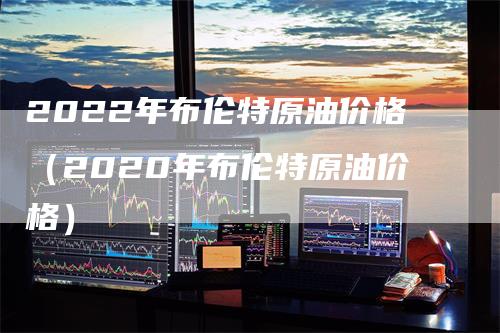 2022年布伦特原油价格（2020年布伦特原油价格）