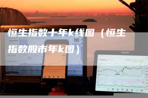 恒生指数十年k线图（恒生指数股市年k图）