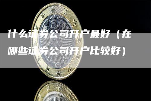 什么证券公司开户最好（在哪些证券公司开户比较好）