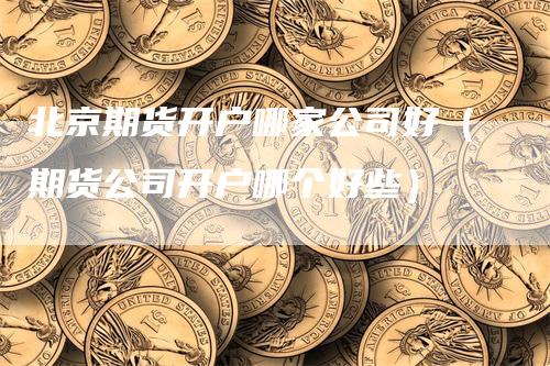 北京期货开户哪家公司好（期货公司开户哪个好些）