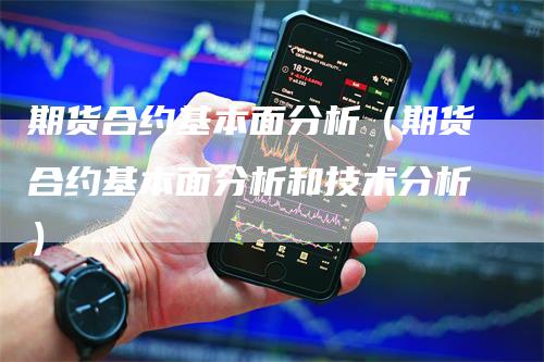 期货合约基本面分析（期货合约基本面分析和技术分析）