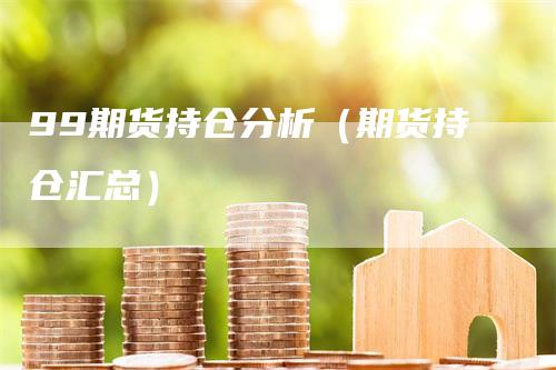 99期货持仓分析（期货持仓汇总）