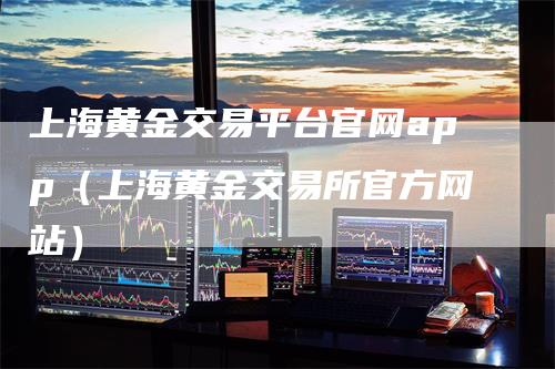 上海黄金交易平台官网app（上海黄金交易所官方网站）