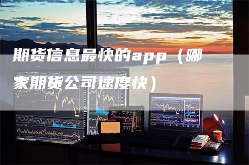 期货信息最快的app（哪家期货公司速度快）