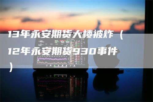 13年永安期货大楼被炸（12年永安期货930事件）