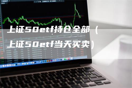 上证50etf持仓全部（上证50etf当天买卖）