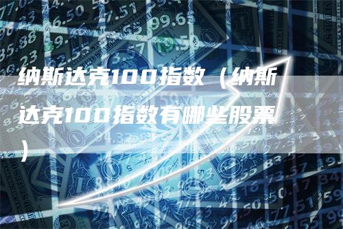 纳斯达克100指数（纳斯达克100指数有哪些股票）