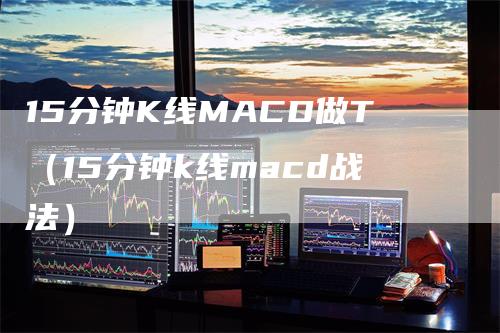 15分钟K线MACD做T（15分钟k线macd战法）