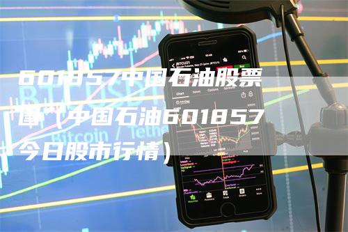 601857中国石油股票图（中国石油601857今日股市行情）