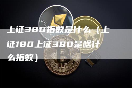 上证380指数是什么（上证180上证380是啥什么指数）