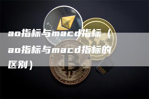 ao指标与macd指标（ao指标与macd指标的区别）