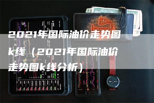 2021年国际油价走势图k线（2021年国际油价走势图k线分析）