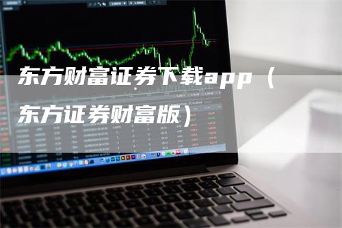 东方财富证券下载app（东方证券财富版）