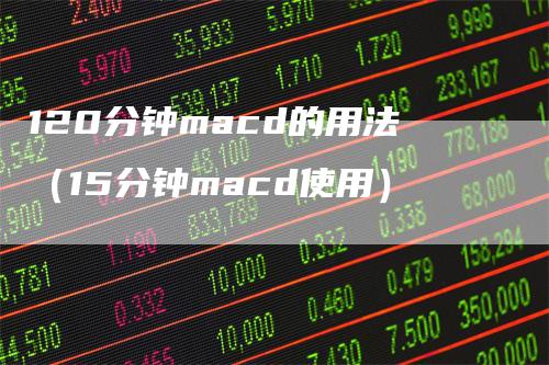 120分钟macd的用法（15分钟macd使用）