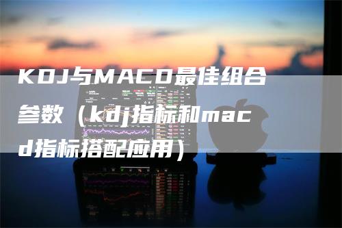 KDJ与MACD最佳组合参数（kdj指标和macd指标搭配应用）